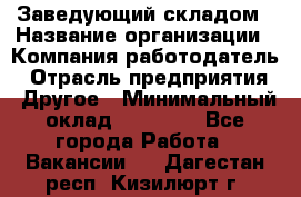 Заведующий складом › Название организации ­ Компания-работодатель › Отрасль предприятия ­ Другое › Минимальный оклад ­ 15 000 - Все города Работа » Вакансии   . Дагестан респ.,Кизилюрт г.